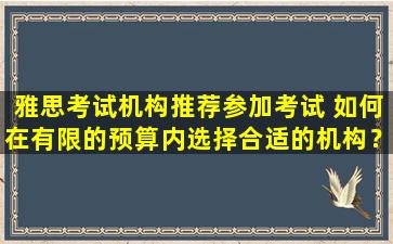 雅思考试机构推荐参加考试 如何在有限的预算内选择合适的机构？